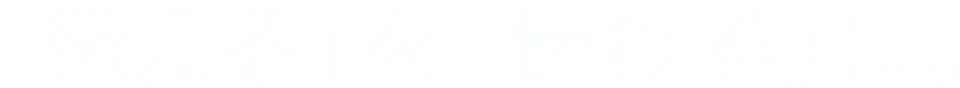 ｢伝える｣を｢伝わる｣に。